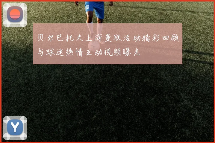 贝尔巴托夫上海曼联活动精彩回顾与球迷热情互动视频曝光
