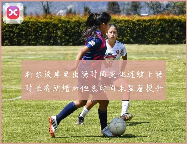 科尔谈库里出场时间变化连续上场时长有所增加但总时间未显著提升