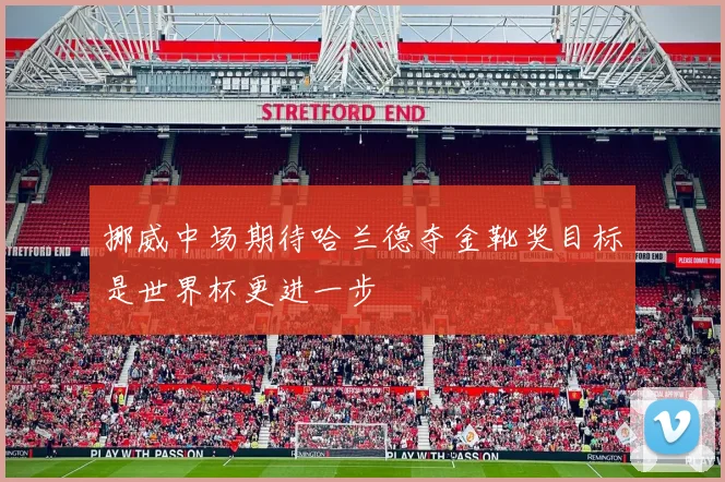 挪威中场期待哈兰德夺金靴奖目标是世界杯更进一步