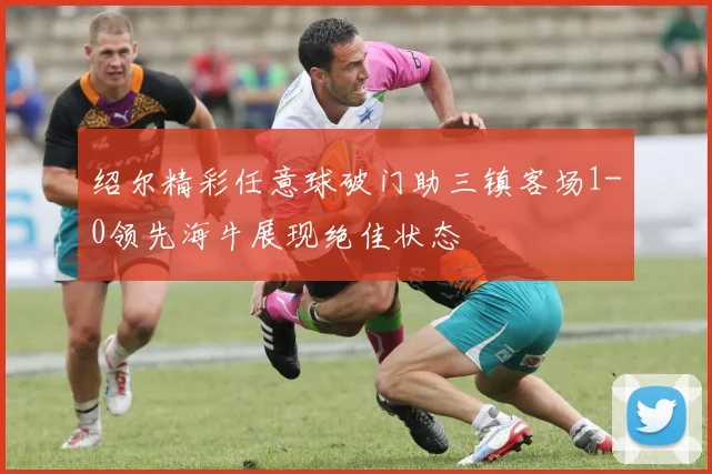 绍尔精彩任意球破门助三镇客场1-0领先海牛展现绝佳状态
