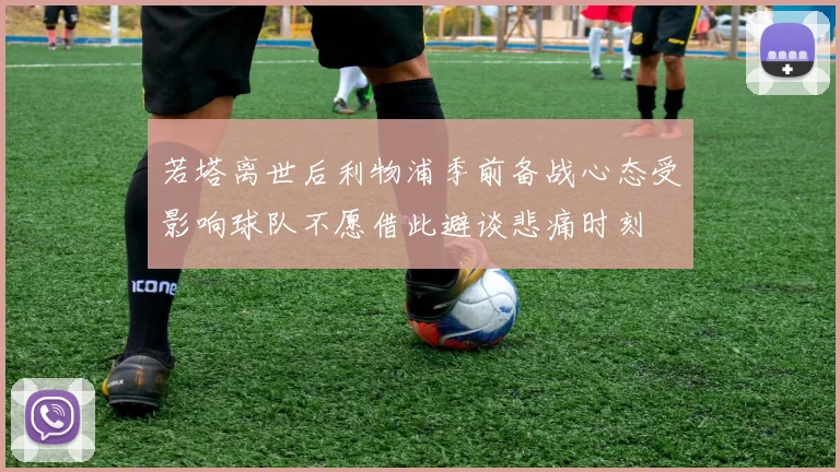 若塔离世后利物浦季前备战心态受影响球队不愿借此避谈悲痛时刻