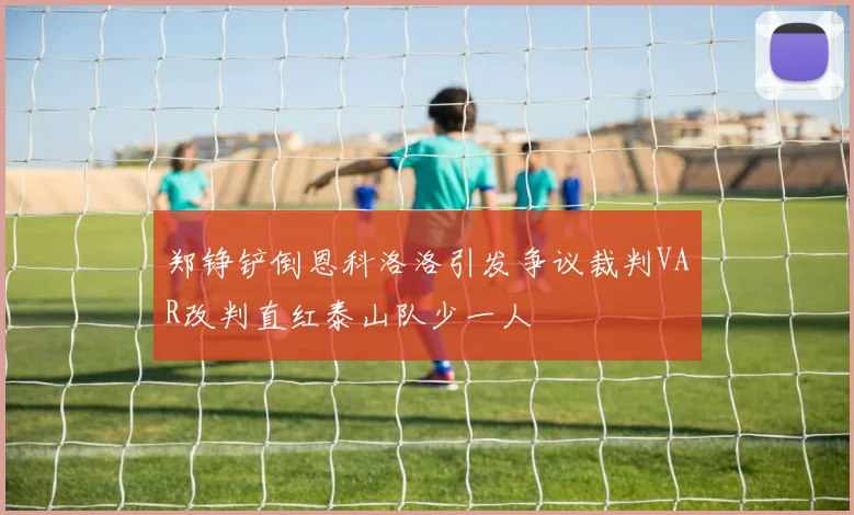 郑铮铲倒恩科洛洛引发争议裁判VAR改判直红泰山队少一人