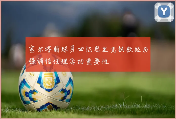 塞尔塔前球员回忆恩里克执教经历强调信任理念的重要性