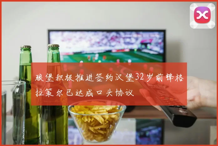 狼堡积极推进签约汉堡32岁前锋格拉策尔已达成口头协议