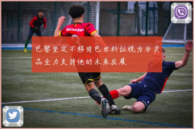 巴黎坚定不移将巴尔科拉视为非卖品全力支持他的未来发展
