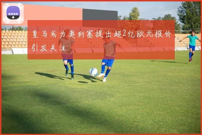 皇马或为奥利塞提出超2亿欧元报价引发关注