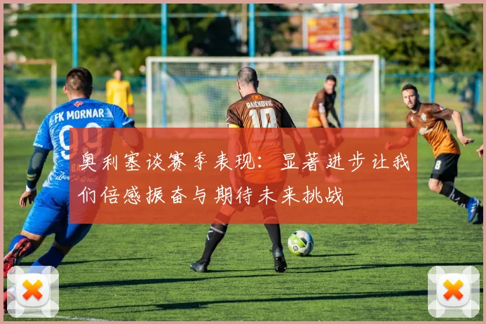 奥利塞谈赛季表现：显著进步让我们倍感振奋与期待未来挑战