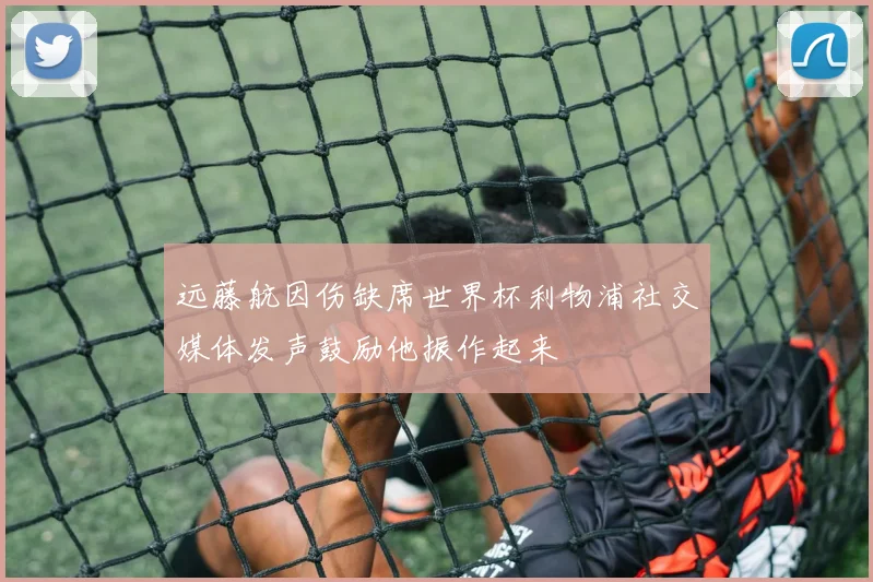 远藤航因伤缺席世界杯利物浦社交媒体发声鼓励他振作起来