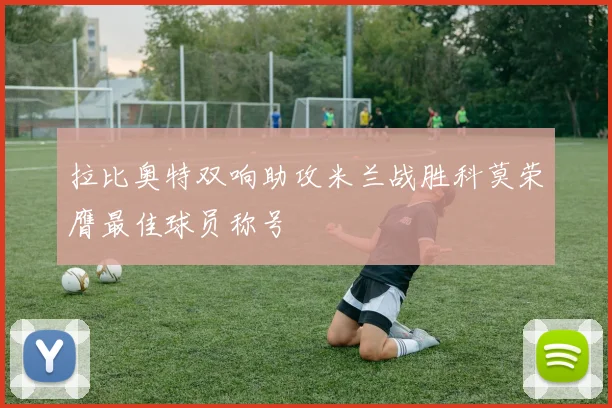拉比奥特双响助攻米兰战胜科莫荣膺最佳球员称号