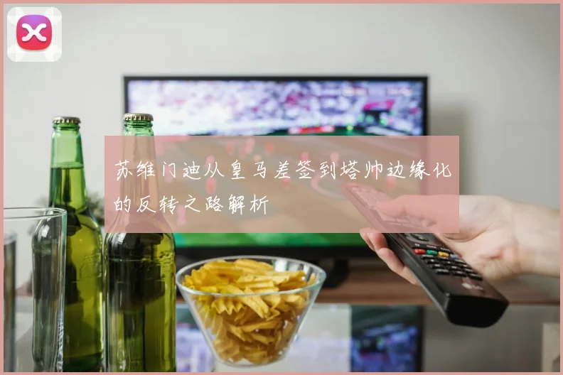 苏维门迪从皇马差签到塔帅边缘化的反转之路解析
