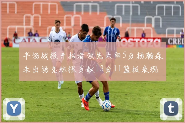 半场战报开拓者领先太阳5分杨瀚森未出场克林根贡献13分11篮板表现出色
