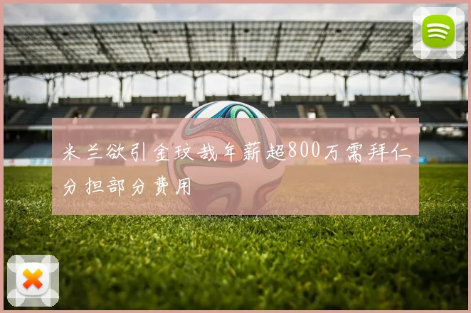 米兰欲引金玟哉年薪超800万需拜仁分担部分费用