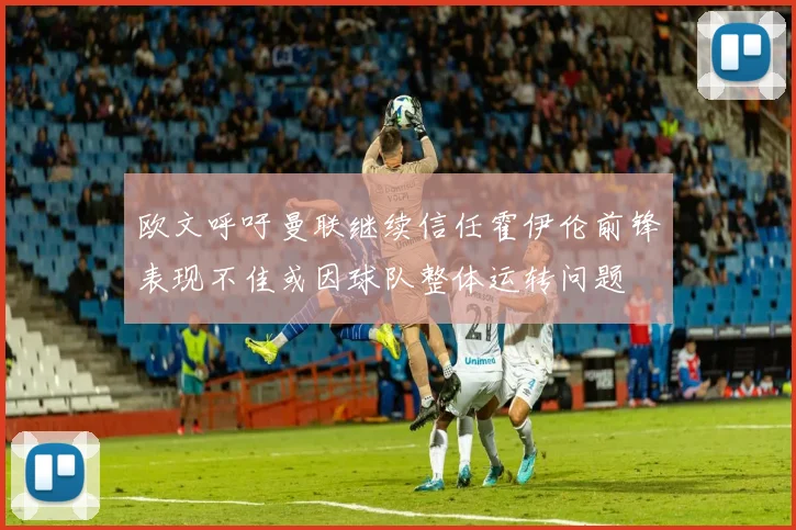 欧文呼吁曼联继续信任霍伊伦前锋表现不佳或因球队整体运转问题