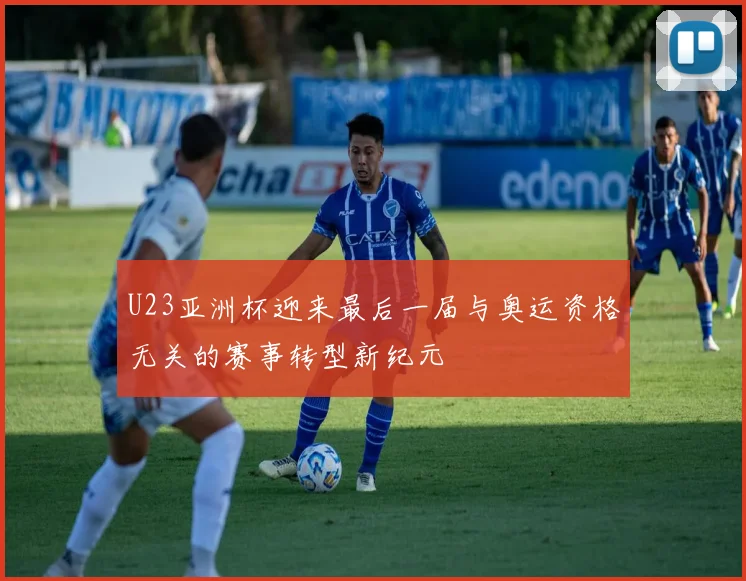 U23亚洲杯迎来最后一届与奥运资格无关的赛事转型新纪元