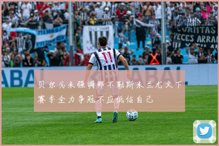 贝尔戈米强调那不勒斯米兰尤文下赛季全力争冠不应低估自己