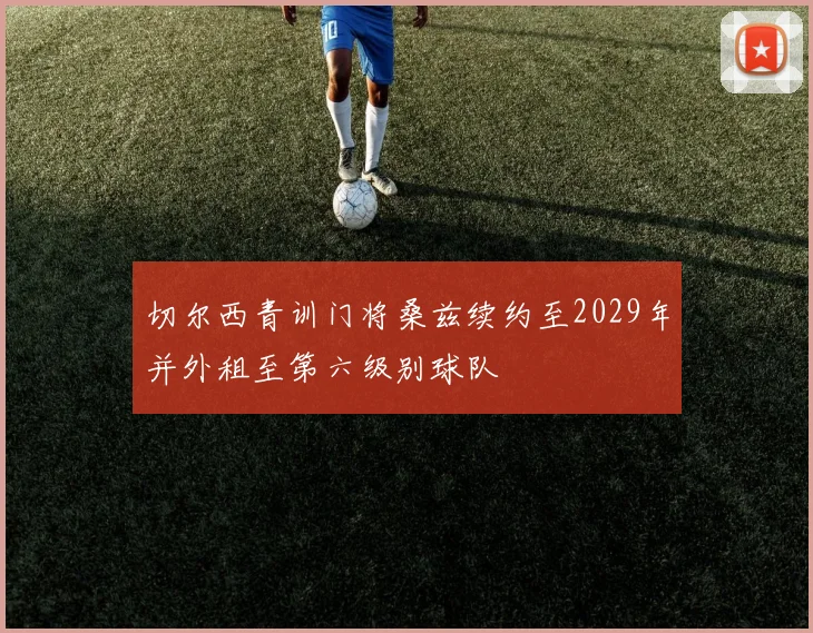 切尔西青训门将桑兹续约至2029年并外租至第六级别球队