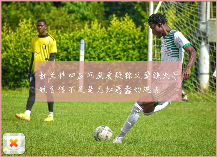 杜兰特回应网友质疑称父爱缺失导致自信不足是无知愚蠢的观点