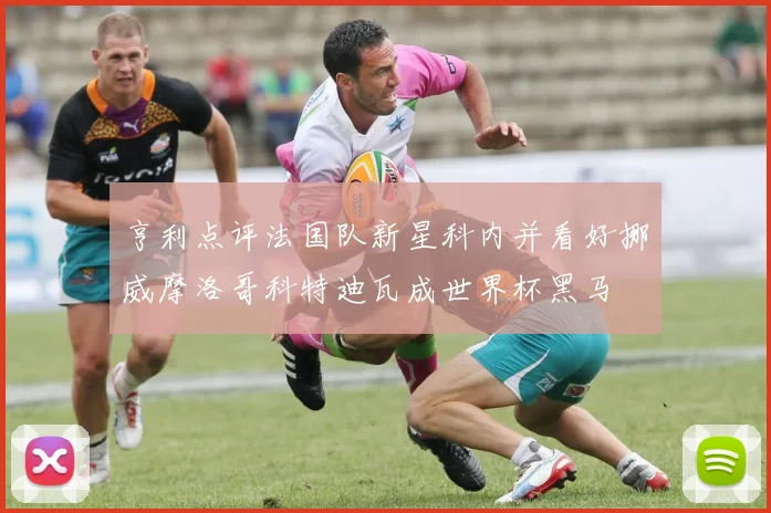 亨利点评法国队新星科内并看好挪威摩洛哥科特迪瓦成世界杯黑马