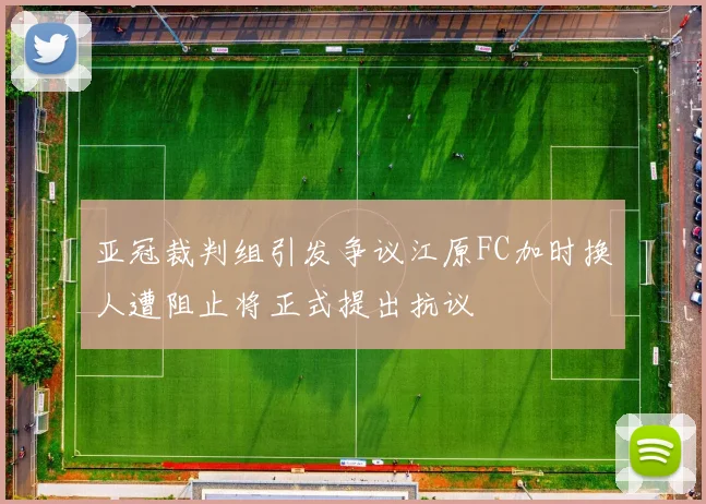 亚冠裁判组引发争议江原FC加时换人遭阻止将正式提出抗议