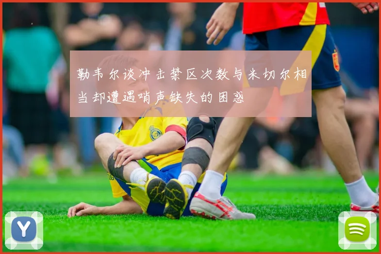 勒韦尔谈冲击禁区次数与米切尔相当却遭遇哨声缺失的困惑