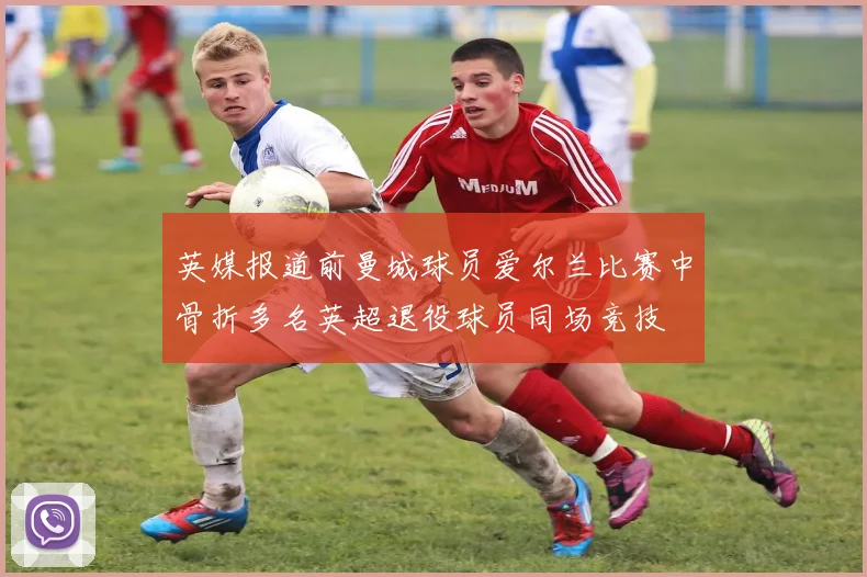 英媒报道前曼城球员爱尔兰比赛中骨折多名英超退役球员同场竞技