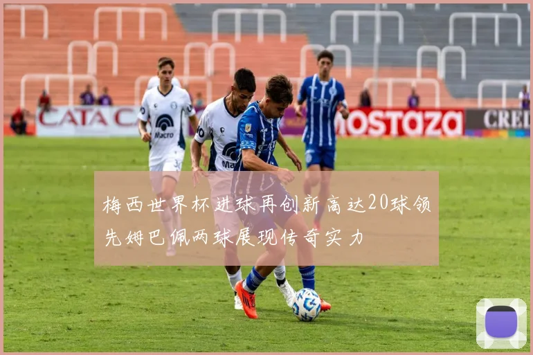 梅西世界杯进球再创新高达20球领先姆巴佩两球展现传奇实力