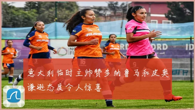 意大利临时主帅赞多纳鲁马和皮奥谦逊态度令人惊喜