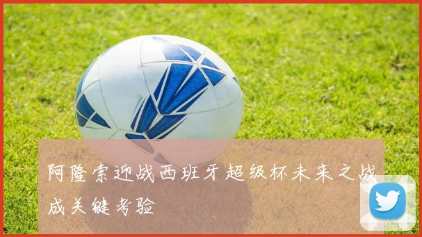 阿隆索迎战西班牙超级杯未来之战成关键考验