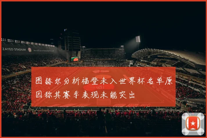 图赫尔分析福登未入世界杯名单原因称其赛季表现未能突出