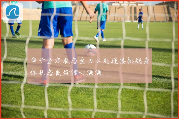 华子坚定表态全力以赴迎接挑战身体状态良好信心满满