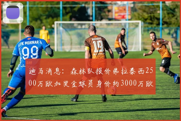 迪马消息：森林队报价弗拉泰西2500万欧加奖金球员身价约3000万欧