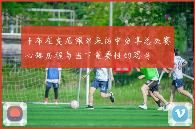 卡布在克尼佩尔采访中分享总决赛心路历程与当下重要性的思考