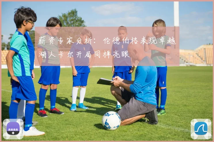 薪资专家分析：伦德伯格表现卓越湖人卡尔开局同样亮眼