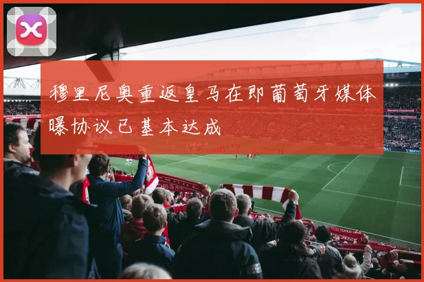 穆里尼奥重返皇马在即葡萄牙媒体曝协议已基本达成