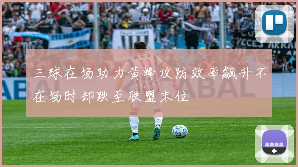 三球在场助力黄蜂攻防效率飙升不在场时却跌至联盟末位